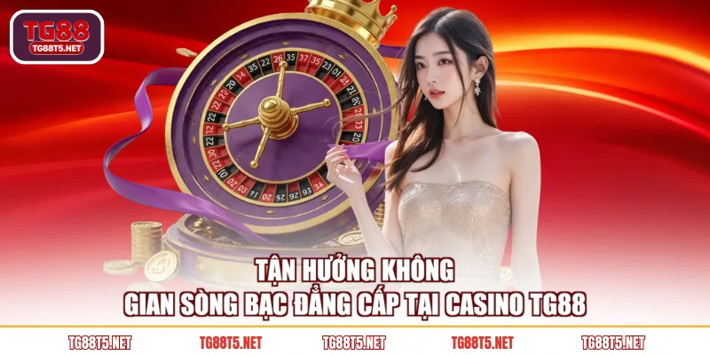 Tận hưởng không gian sòng bạc đẳng cấp tại Casino TG88